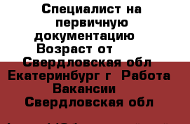Специалист на первичную документацию. › Возраст от ­ 18 - Свердловская обл., Екатеринбург г. Работа » Вакансии   . Свердловская обл.